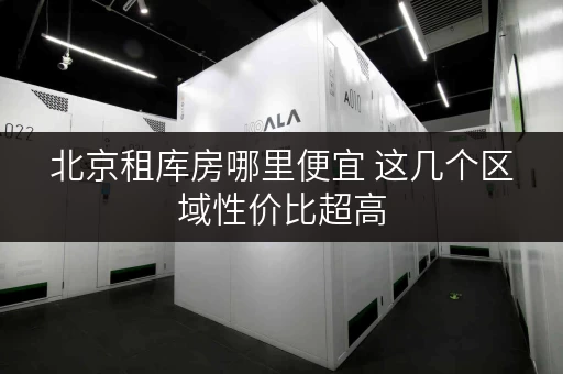 北京租库房哪里便宜 这几个区域性价比超高