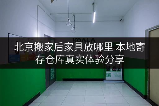 北京搬家后家具放哪里 本地寄存仓库真实体验分享