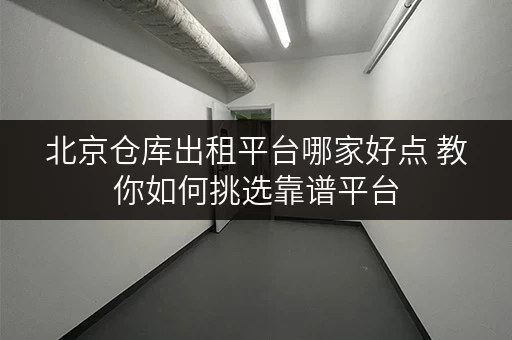北京仓库出租平台哪家好点 教你如何挑选靠谱平台
