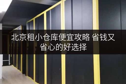 北京租小仓库便宜攻略 省钱又省心的好选择