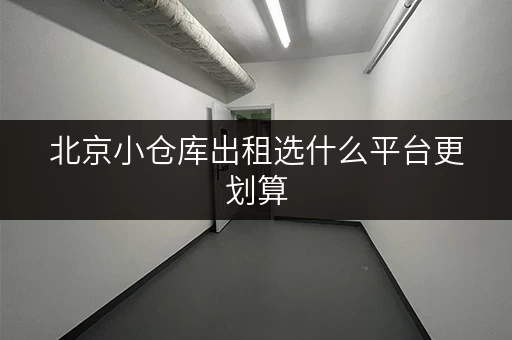 北京小仓库出租选什么平台更划算 北京小仓库出租选什么平台更划算