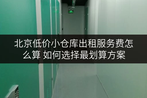 北京低价小仓库出租服务费怎么算 如何选择最划算方案