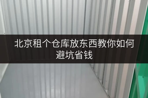 北京租个仓库放东西教你如何避坑省钱 北京租个仓库放东西教你如何避坑省钱