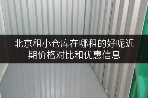 北京租小仓库在哪租的好呢近期价格对比和优惠信息