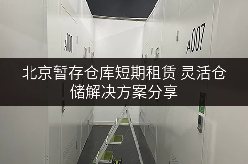 北京暂存仓库短期租赁 灵活仓储解决方案分享