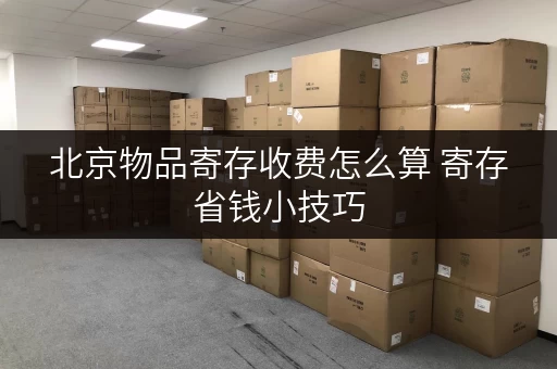 北京物品寄存收费怎么算 寄存省钱小技巧