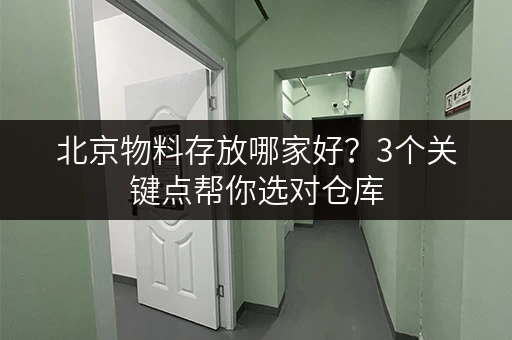 北京物料存放哪家好？3个关键点帮你选对仓库