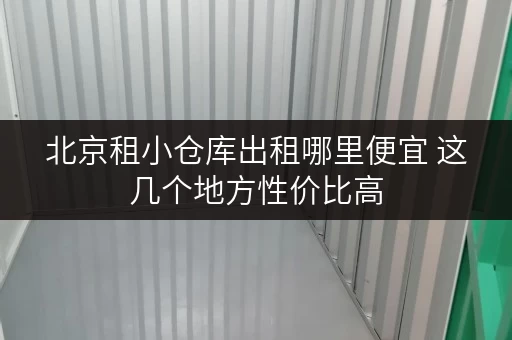 北京租小仓库出租哪里便宜 这几个地方性价比高