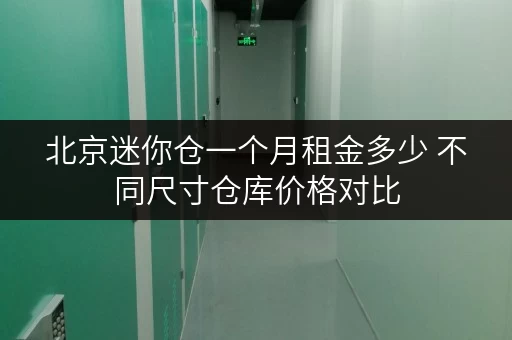北京迷你仓一个月租金多少 不同尺寸仓库价格对比 北京迷你仓一个月租金多少 不同尺寸仓库价格对比