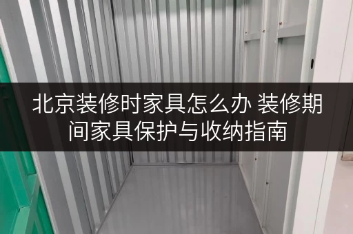 北京装修时家具怎么办 装修期间家具保护与收纳指南