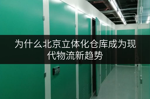 为什么北京立体化仓库成为现代物流新趋势 为什么北京立体化仓库成为现代物流新趋势