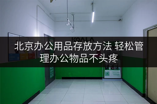 北京办公用品存放方法 轻松管理办公物品不头疼