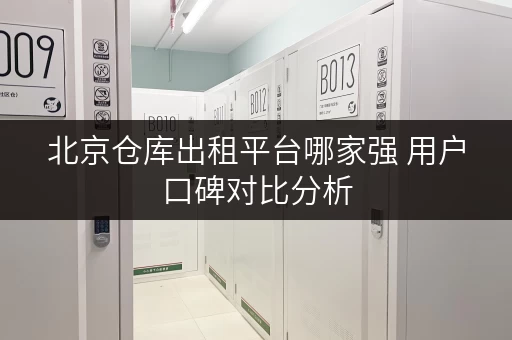 北京仓库出租平台哪家强 用户口碑对比分析 北京仓库出租平台哪家强 用户口碑对比分析