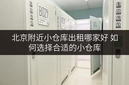 北京附近小仓库出租哪家好 如何选择合适的小仓库