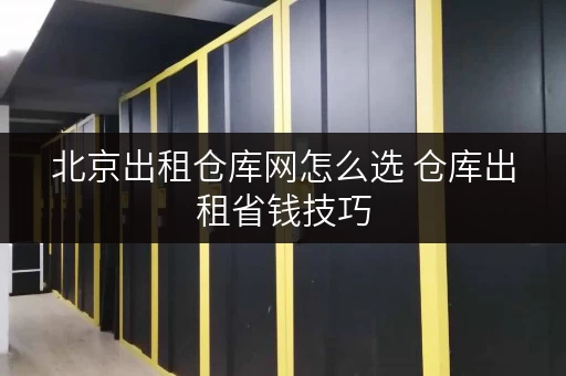 北京出租仓库网怎么选 仓库出租省钱技巧
