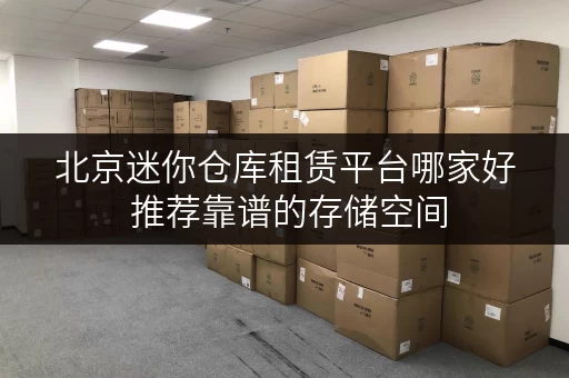 北京迷你仓库租赁平台哪家好 推荐靠谱的存储空间