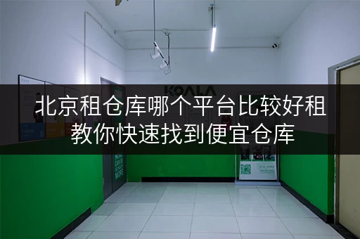 北京租仓库哪个平台比较好租 教你快速找到便宜仓库 北京租仓库哪个平台比较好租 教你快速找到便宜仓库