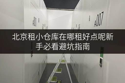 北京租小仓库在哪租好点呢新手必看避坑指南