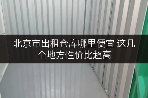 北京市出租仓库哪里便宜 这几个地方性价比超高
