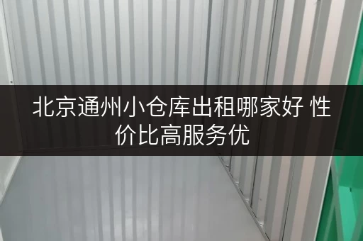 北京通州小仓库出租哪家好 性价比高服务优