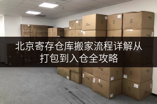北京寄存仓库搬家流程详解从打包到入仓全攻略