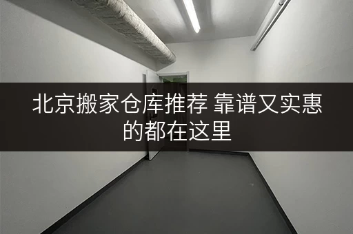 北京搬家仓库推荐 靠谱又实惠的都在这里
