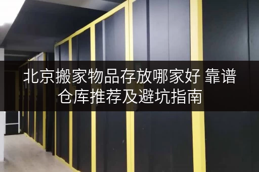 北京搬家物品存放哪家好 靠谱仓库推荐及避坑指南