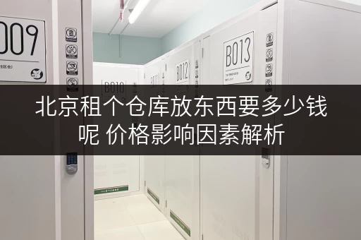 北京租个仓库放东西要多少钱呢 价格影响因素解析 北京租个仓库放东西要多少钱呢 价格影响因素解析