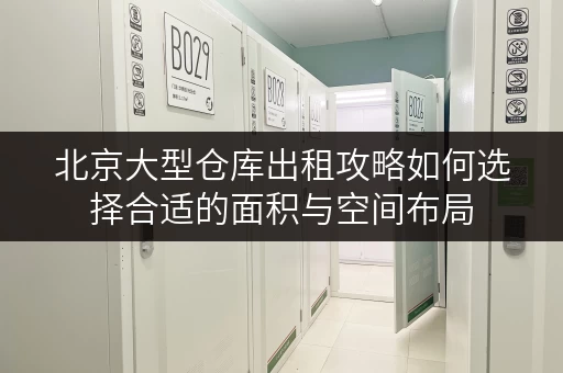 北京大型仓库出租攻略如何选择合适的面积与空间布局 北京大型仓库出租攻略如何选择合适的面积与空间布局