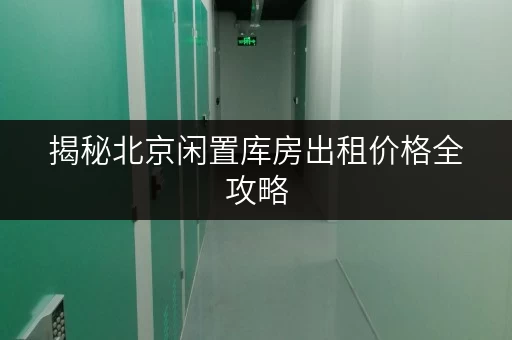 揭秘北京闲置库房出租价格全攻略,教你如何省钱无忧! 揭秘北京闲置库房出租价格全攻略,教你如何省钱无忧!