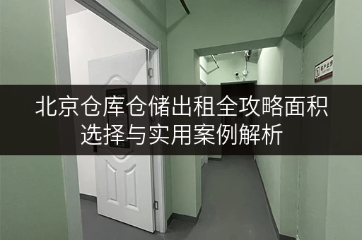 北京仓库仓储出租全攻略面积选择与实用案例解析