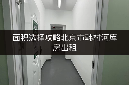 面积选择攻略北京市韩村河库房出租,打造你的私人储物空间 面积选择攻略北京市韩村河库房出租,打造你的私人储物空间