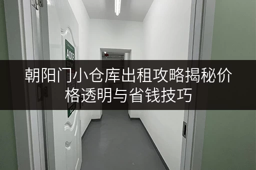 朝阳门小仓库出租攻略揭秘价格透明与省钱技巧 朝阳门小仓库出租攻略揭秘价格透明与省钱技巧