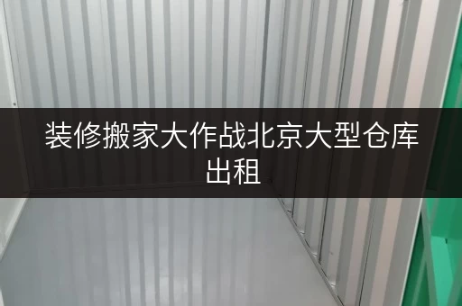 装修搬家大作战北京大型仓库出租,价格透明,临时存储解决方案全攻略 装修搬家大作战北京大型仓库出租,价格透明,临时存储解决方案全攻略