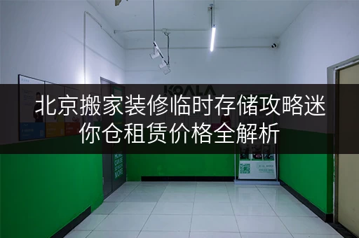 北京搬家装修临时存储攻略迷你仓租赁价格全解析,省心又省力! 北京搬家装修临时存储攻略迷你仓租赁价格全解析,省心又省力!