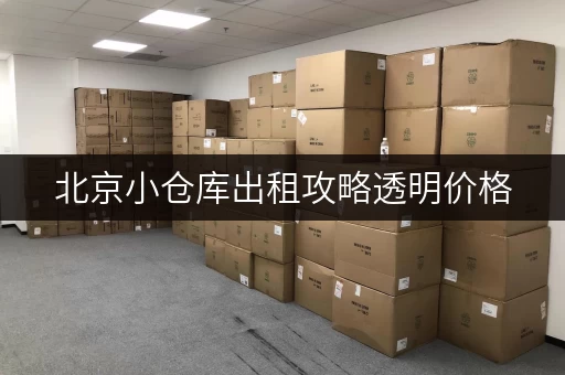 北京小仓库出租攻略透明价格,省钱无忧 北京小仓库出租攻略透明价格,省钱无忧