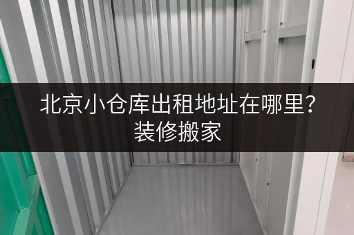 北京小仓库出租地址在哪里?装修搬家,临时存储方案全攻略 北京小仓库出租地址在哪里?装修搬家,临时存储方案全攻略