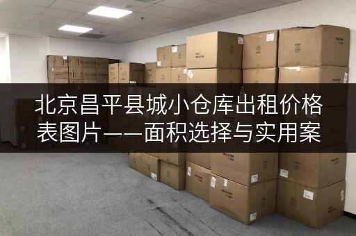 北京昌平县城小仓库出租价格表图片——面积选择与实用案例全解析 北京昌平县城小仓库出租价格表图片——面积选择与实用案例全解析