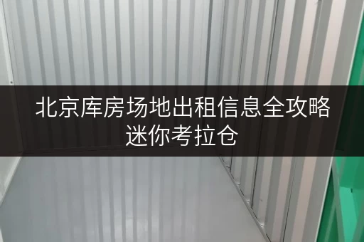 北京库房场地出租信息全攻略迷你考拉仓,家庭空间新选择 北京库房场地出租信息全攻略迷你考拉仓,家庭空间新选择