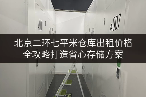 北京二环七平米仓库出租价格全攻略打造省心存储方案