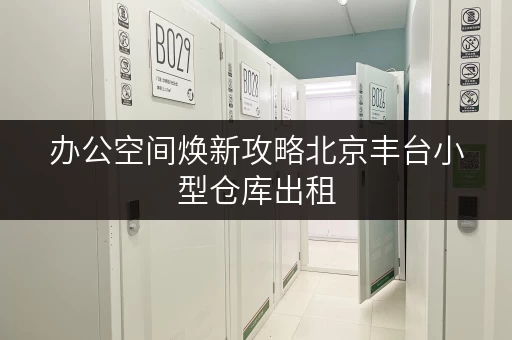 办公空间焕新攻略北京丰台小型仓库出租,让办公用品存放不再困扰 办公空间焕新攻略北京丰台小型仓库出租,让办公用品存放不再困扰