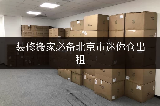 装修搬家必备北京市迷你仓出租,临时存储方案全攻略 装修搬家必备北京市迷你仓出租,临时存储方案全攻略