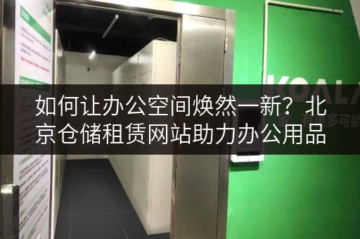 如何让办公空间焕然一新？北京仓储租赁网站助力办公用品存放优化