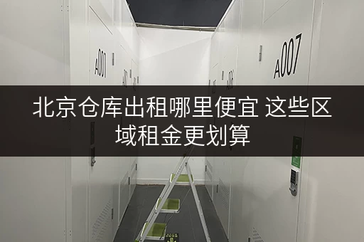 北京仓库出租哪里便宜 这些区域租金更划算