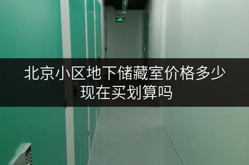 北京小区地下储藏室价格多少 现在买划算吗 北京小区地下储藏室价格多少 现在买划算吗