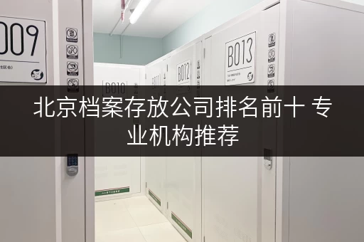 北京档案存放公司排名前十 专业机构推荐