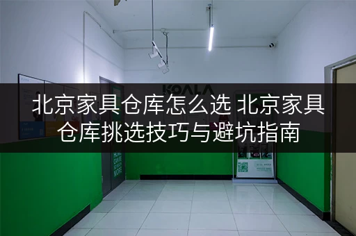 北京家具仓库怎么选 北京家具仓库挑选技巧与避坑指南