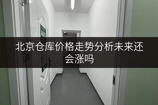 北京仓库价格走势分析未来还会涨吗