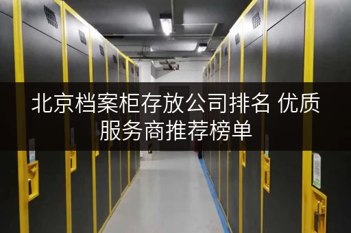北京档案柜存放公司排名 优质服务商推荐榜单