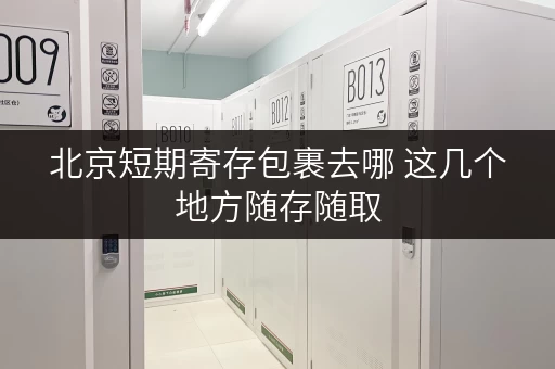 北京短期寄存包裹去哪 这几个地方随存随取